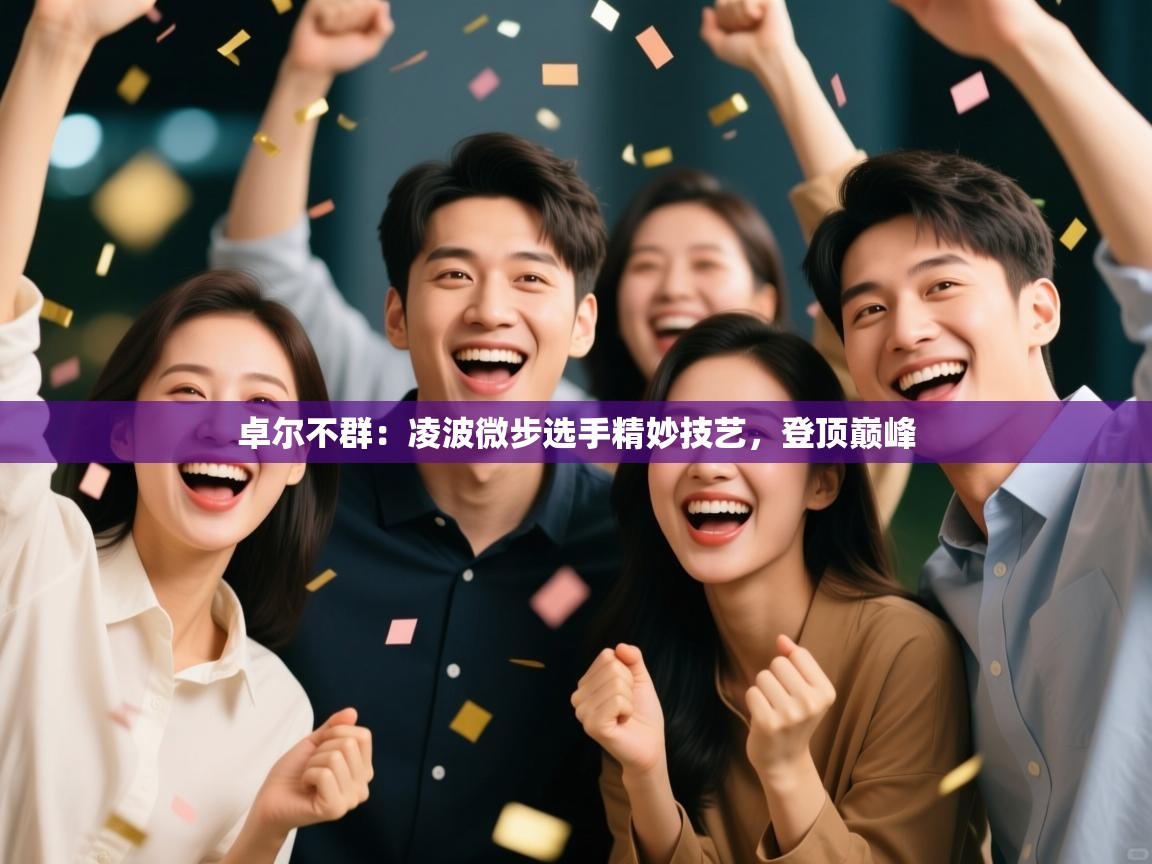 卓尔不群：凌波微步选手精妙技艺，登顶巅峰